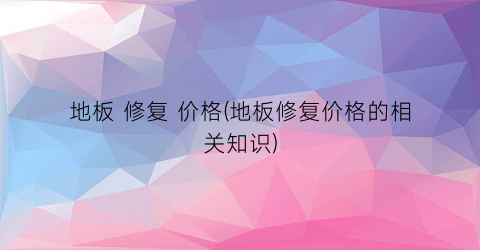 地板 修复 价格(地板修复价格的相关知识)